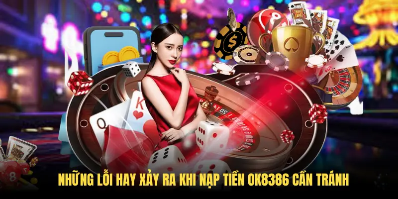 Những lỗi hay xảy ra khi nạp tiền OK8386 cần tránh Những lỗi hay xảy ra khi nạp tiền OK8386 cần tránh